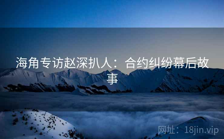 海角专访赵深扒人：合约纠纷幕后故事